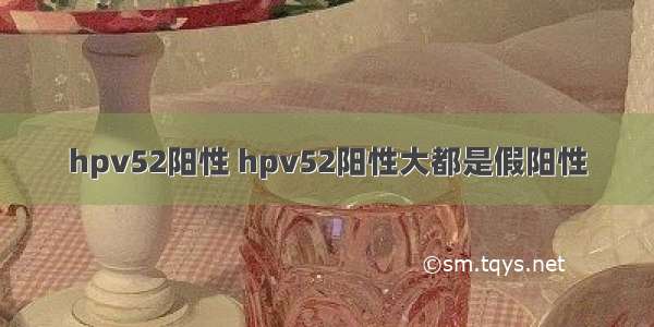 hpv52阳性 hpv52阳性大都是假阳性