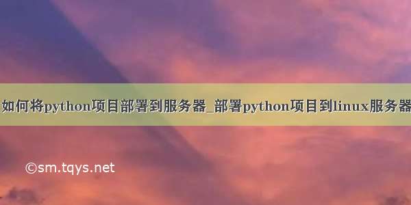 如何将python项目部署到服务器_部署python项目到linux服务器