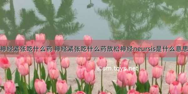 神经紧张吃什么药 神经紧张吃什么药放松神经neursis是什么意思