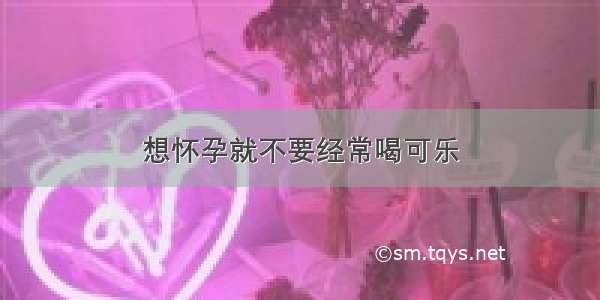 想怀孕就不要经常喝可乐