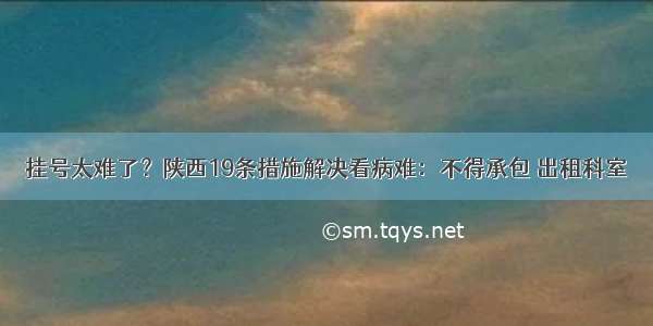 挂号太难了？陕西19条措施解决看病难：不得承包 出租科室