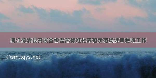 浙江德清县开展省级畜禽标准化养殖示范场评审验收工作