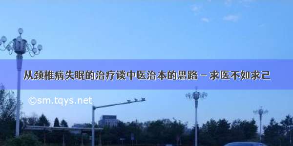 从颈椎病失眠的治疗谈中医治本的思路 - 求医不如求己