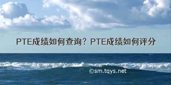 PTE成绩如何查询？PTE成绩如何评分