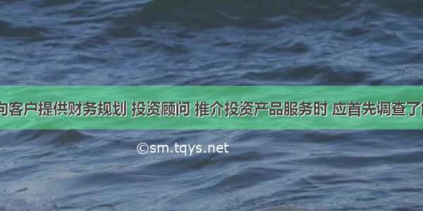 商业银行向客户提供财务规划 投资顾问 推介投资产品服务时 应首先调查了解客户的()