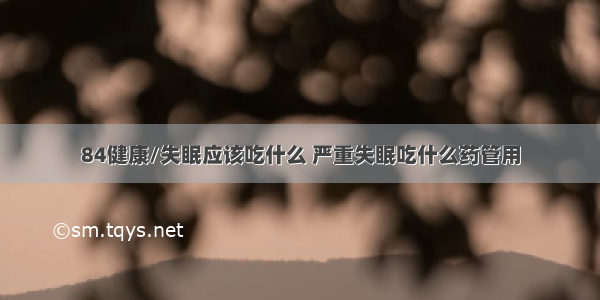 84健康/失眠应该吃什么 严重失眠吃什么药管用