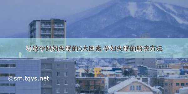 导致孕妈妈失眠的5大因素 孕妇失眠的解决方法