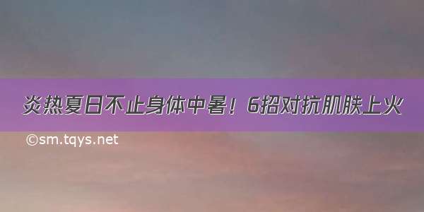 炎热夏日不止身体中暑！6招对抗肌肤上火