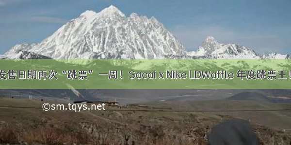 发售日期再次“跳票”一周！Sacai x Nike LDWaffle 年度跳票王！