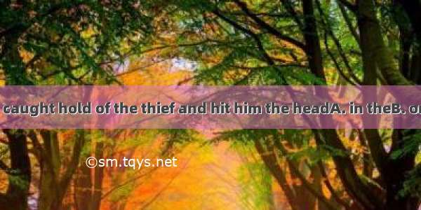 The policeman caught hold of the thief and hit him the headA. in theB. on hisC. on theD.