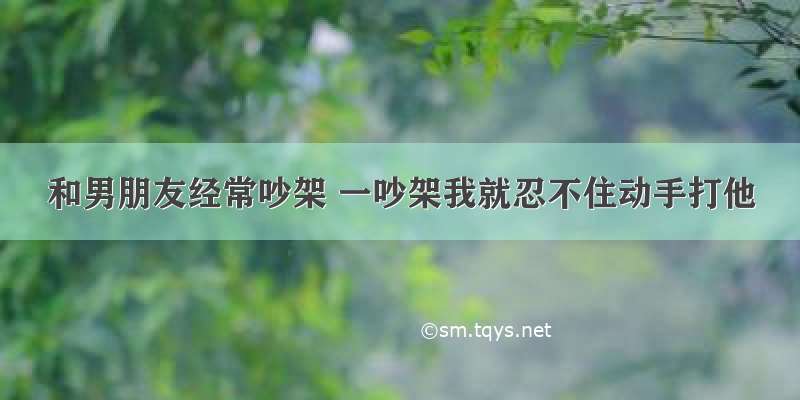 和男朋友经常吵架 一吵架我就忍不住动手打他