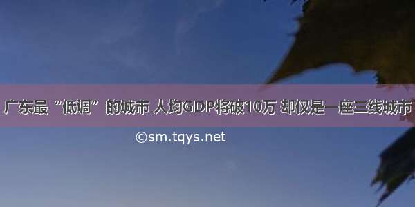 广东最“低调”的城市 人均GDP将破10万 却仅是一座三线城市