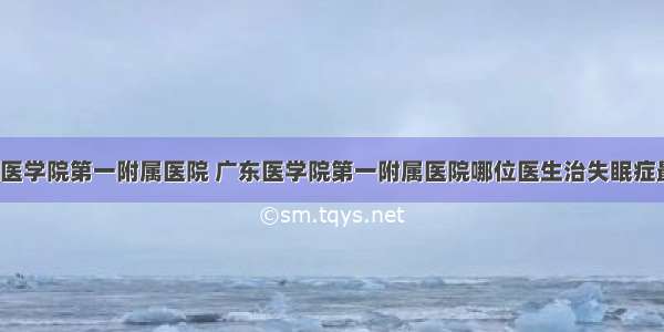 广东医学院第一附属医院 广东医学院第一附属医院哪位医生治失眠症最好?