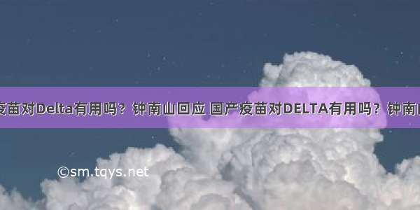 国产疫苗对Delta有用吗？钟南山回应 国产疫苗对DELTA有用吗？钟南山回应