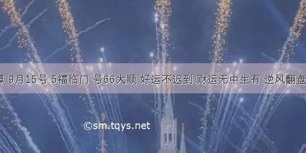 人算不如天算 9月15号 5福临门 号66大顺 好运不迟到 财运无中生有 逆风翻盘 日子有盼头！