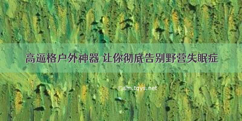 高逼格户外神器 让你彻底告别野营失眠症