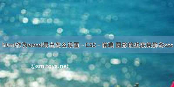 html作为excel导出怎么设置 – CSS – 前端 圆形的进度条静态css