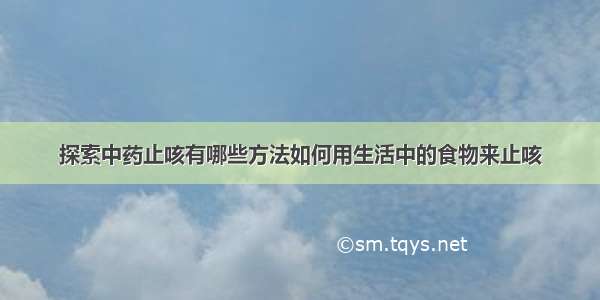 探索中药止咳有哪些方法如何用生活中的食物来止咳