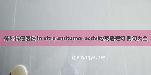 体外抗癌活性 in vitro antitumor activity英语短句 例句大全