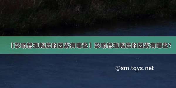 【影响管理幅度的因素有哪些】影响管理幅度的因素有哪些?