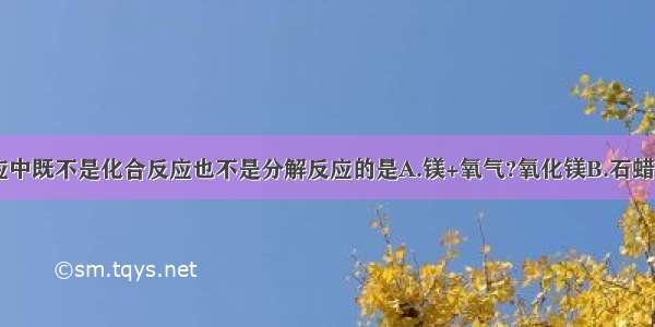 下列化学反应中既不是化合反应也不是分解反应的是A.镁+氧气?氧化镁B.石蜡+氧气???水+