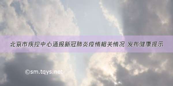 北京市疾控中心通报新冠肺炎疫情相关情况 发布健康提示