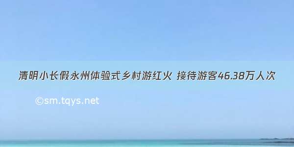 清明小长假永州体验式乡村游红火 接待游客46.38万人次