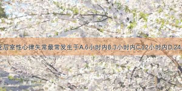 急性心肌梗死后室性心律失常最常发生于A.6小时内B.3小时内C.12小时内D.24小时内E.48小