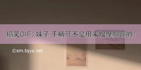 搞笑GIF: 妹子 手柄可不是用来按摩胸部的！