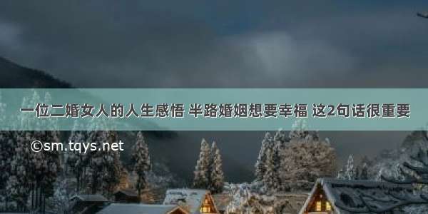 一位二婚女人的人生感悟 半路婚姻想要幸福 这2句话很重要