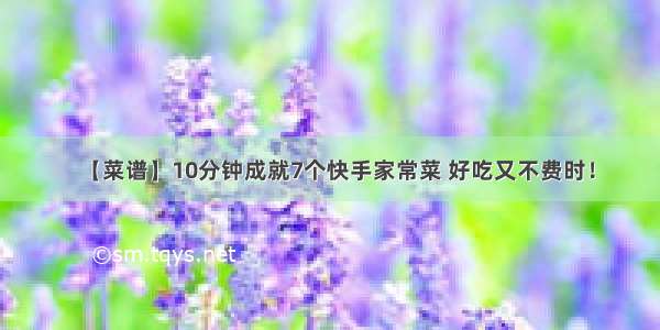 【菜谱】10分钟成就7个快手家常菜 好吃又不费时！