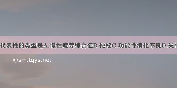 亚健康状态最具代表性的类型是A.慢性疲劳综合征B.便秘C.功能性消化不良D.失眠E.口臭ABCDE