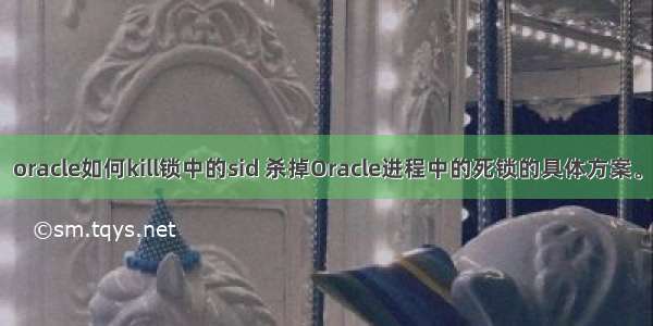 oracle如何kill锁中的sid 杀掉Oracle进程中的死锁的具体方案。