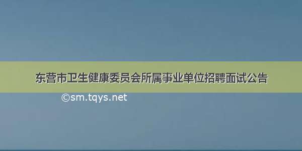 东营市卫生健康委员会所属事业单位招聘面试公告