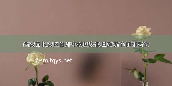 西安市长安区召开中秋国庆假日旅游节前部署会