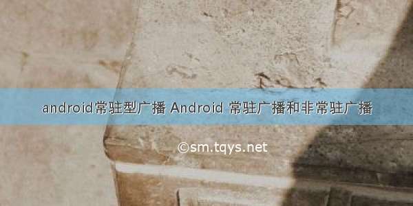 android常驻型广播 Android 常驻广播和非常驻广播