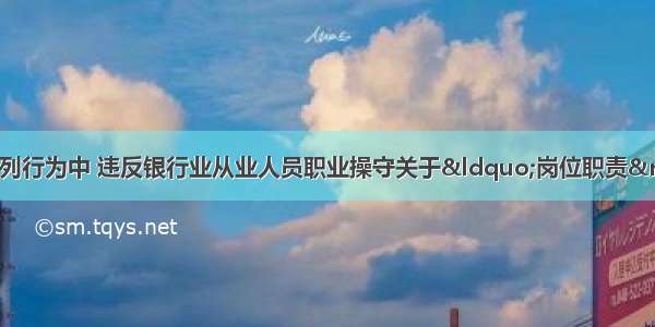 银行从业人员的下列行为中 违反银行业从业人员职业操守关于&ldquo;岗位职责&rdquo;规定的是()。