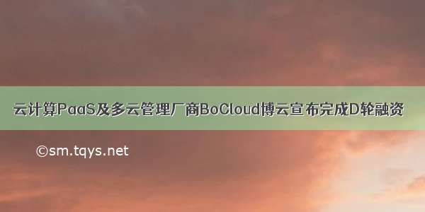 云计算PaaS及多云管理厂商BoCloud博云宣布完成D轮融资