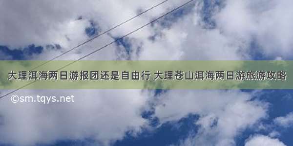 大理洱海两日游报团还是自由行 大理苍山洱海两日游旅游攻略