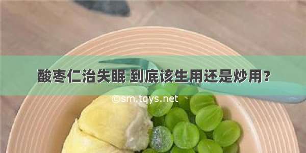 酸枣仁治失眠 到底该生用还是炒用？