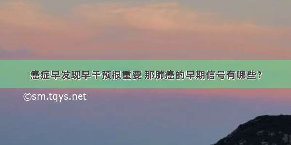 癌症早发现早干预很重要 那肺癌的早期信号有哪些？