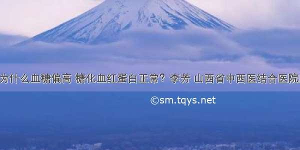 「答疑」为什么血糖偏高 糖化血红蛋白正常？李芳 山西省中西医结合医院内分泌二科