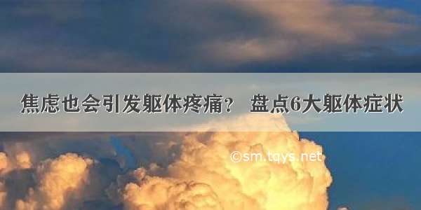 焦虑也会引发躯体疼痛？ 盘点6大躯体症状