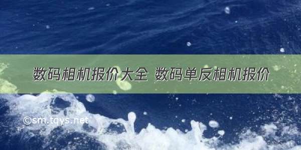 数码相机报价大全 数码单反相机报价