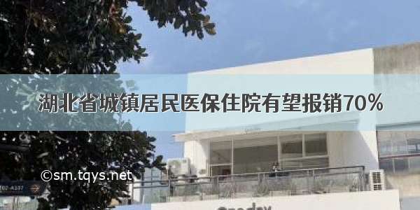 湖北省城镇居民医保住院有望报销70%