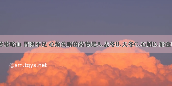 治疗燥咳痰黏 劳嗽咯血 胃阴不足 心烦失眠的药物是A.麦冬B.天冬C.石斛D.郁金E.丹参ABCDE