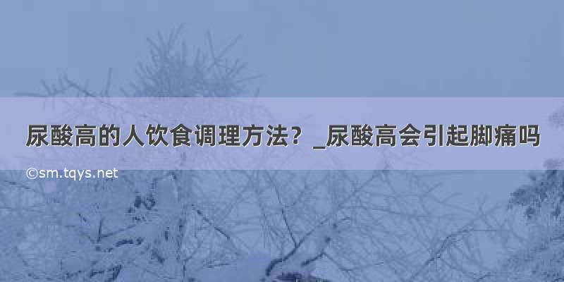 尿酸高的人饮食调理方法？_尿酸高会引起脚痛吗