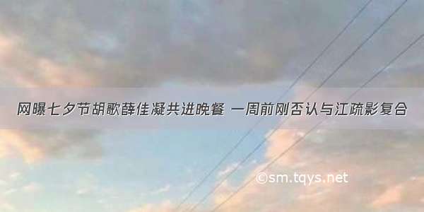 网曝七夕节胡歌薛佳凝共进晚餐 一周前刚否认与江疏影复合