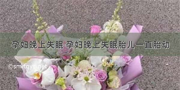 孕妇晚上失眠 孕妇晚上失眠胎儿一直胎动