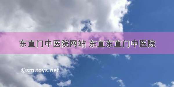 东直门中医院网站 东直东直门中医院